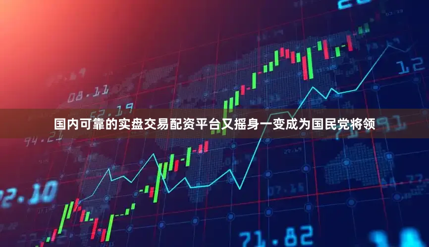 国内可靠的实盘交易配资平台又摇身一变成为国民党将领