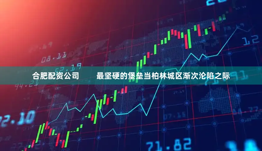 合肥配资公司        最坚硬的堡垒当柏林城区渐次沦陷之际