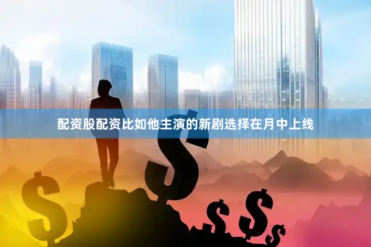 配资股配资比如他主演的新剧选择在月中上线