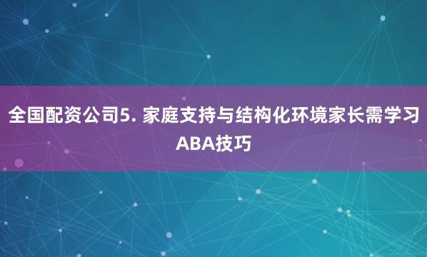 全国配资公司5. 家庭支持与结构化环境家长需学习ABA技巧