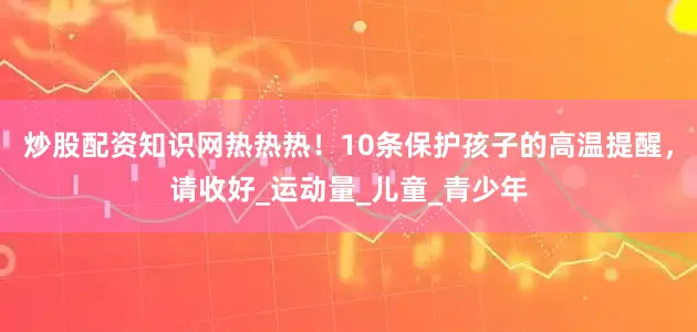 炒股配资知识网热热热！10条保护孩子的高温提醒，请收好_运动量_儿童_青少年