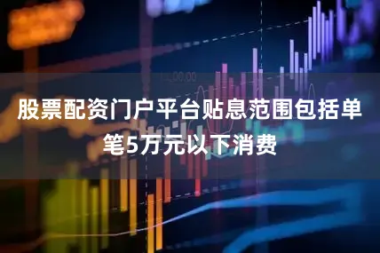 股票配资门户平台贴息范围包括单笔5万元以下消费
