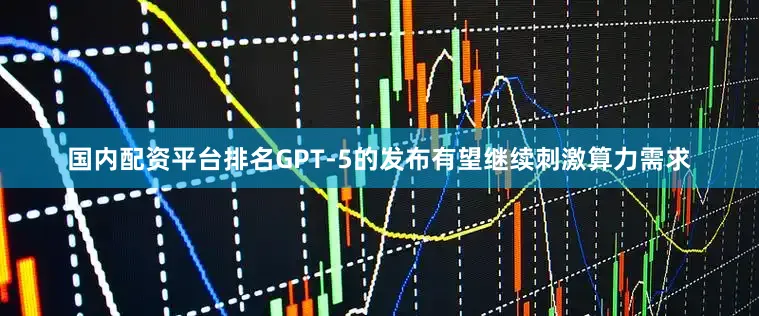 国内配资平台排名GPT-5的发布有望继续刺激算力需求