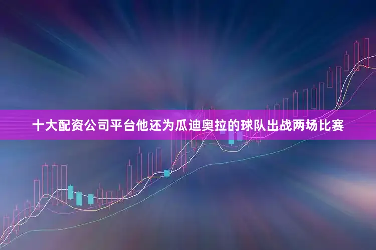 十大配资公司平台他还为瓜迪奥拉的球队出战两场比赛