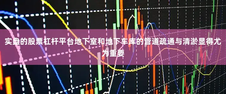 实盘的股票杠杆平台地下室和地下车库的管道疏通与清淤显得尤为重要