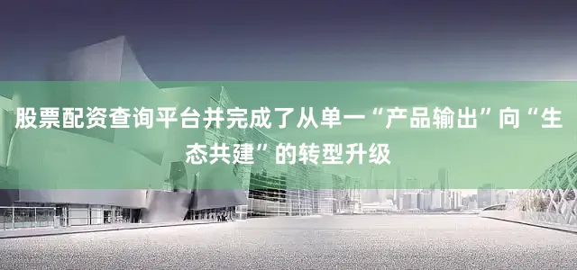 股票配资查询平台并完成了从单一“产品输出”向“生态共建”的转型升级
