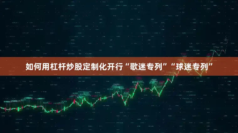 如何用杠杆炒股定制化开行“歌迷专列”“球迷专列”