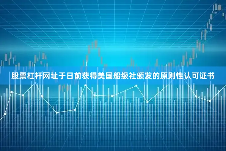 股票杠杆网址于日前获得美国船级社颁发的原则性认可证书