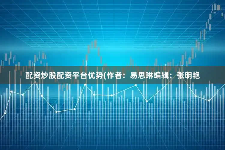 配资炒股配资平台优势　　(作者：易思琳编辑：张明艳
