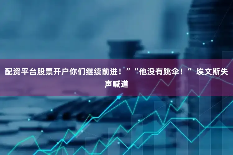 配资平台股票开户你们继续前进！”“他没有跳伞！” 埃文斯失声喊道