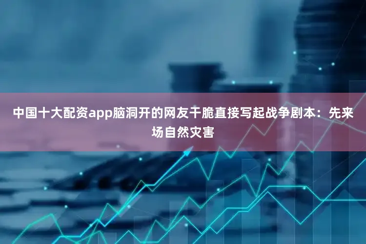 中国十大配资app脑洞开的网友干脆直接写起战争剧本：先来场自然灾害