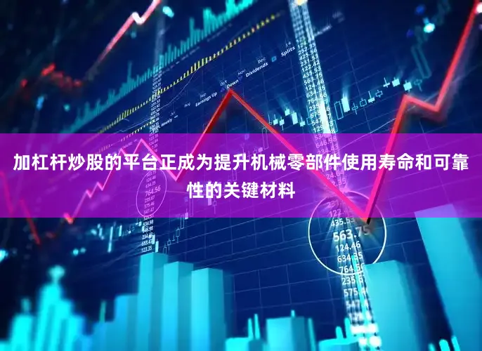 加杠杆炒股的平台正成为提升机械零部件使用寿命和可靠性的关键材料