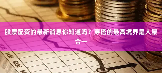 股票配资的最新消息你知道吗？穿搭的最高境界是人景合一